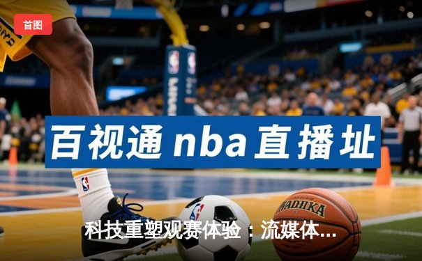 科技重塑观赛体验：流媒体时代体育新闻的深度变革