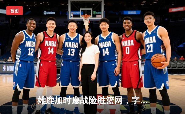 雄鹿加时鏖战险胜篮网，字母哥44分准三统治攻防