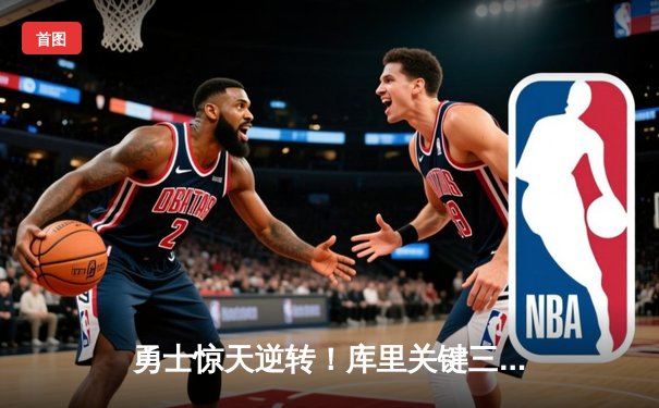 勇士惊天逆转！库里关键三分锁定胜局，NBA西部决赛上演史诗对决