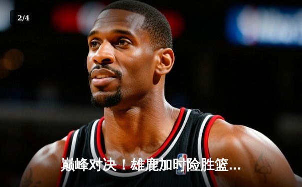 巅峰对决！雄鹿加时险胜篮网，字母哥狂砍44+14+6主宰攻防 - 2