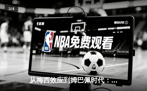 从梅西效应到姆巴佩时代：解码现代足球的商业化转型与竞技哲学 - 2