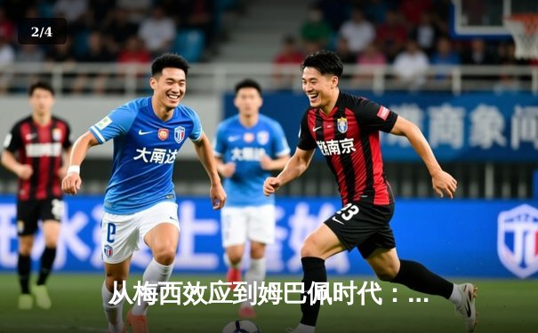从梅西效应到姆巴佩时代：解码现代足球的商业化转型与竞技哲学 - 2