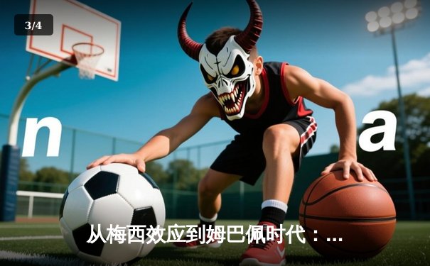 从梅西效应到姆巴佩时代：解码现代足球的商业化转型与竞技哲学 - 3