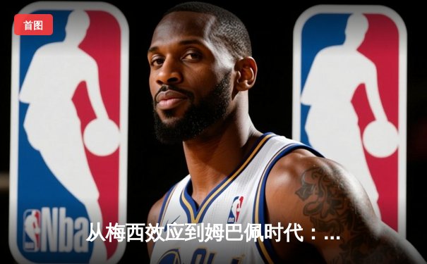 从梅西效应到姆巴佩时代：解码现代足球的商业化转型与竞技哲学