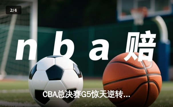 CBA总决赛G5惊天逆转！辽宁本钢加时险胜浙江广厦夺队史第三冠 - 2