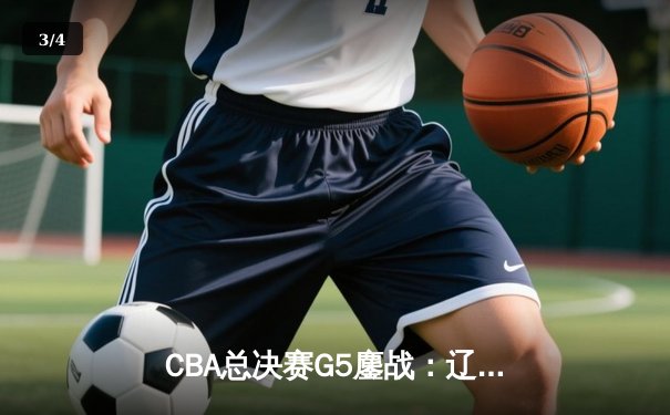 CBA总决赛G5鏖战：辽宁本钢加时逆转广东宏远 成功卫冕总冠军 - 3