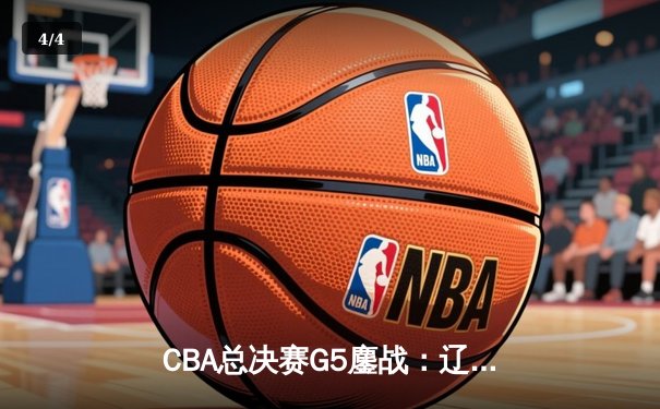 CBA总决赛G5鏖战：辽宁本钢加时逆转广东宏远 成功卫冕总冠军 - 4
